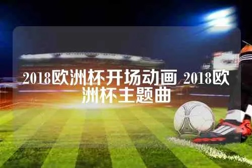 2018欧洲杯歌 2018欧洲杯揭幕战