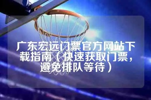 广东宏远门票网上预订攻略，省时省力还能享受优惠-第3张图片-www.211178.com_果博福布斯